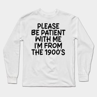 PLEASE BE PATIENT WITH ME I'M FROM THE 1900S Long Sleeve T-Shirt